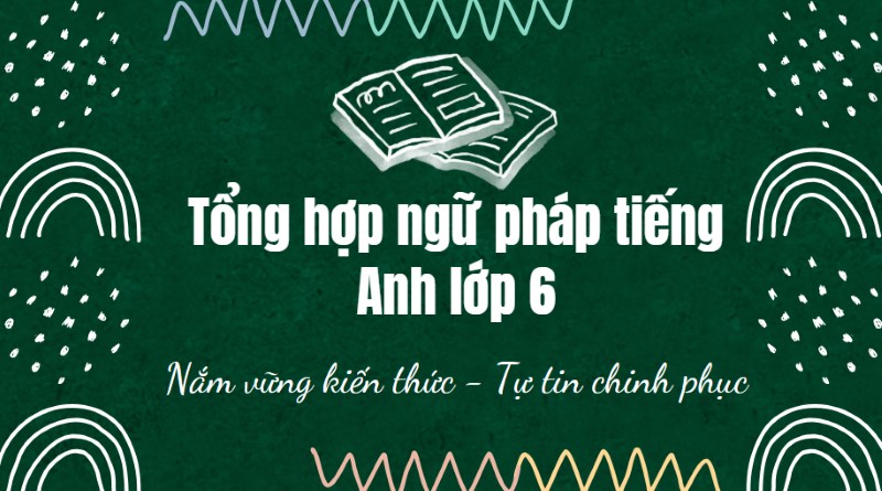 Nắm vững kiến thức - Tự tin chinh phục ngữ pháp tiếng anh 6